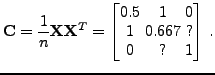 $\displaystyle \mathbf{C}= \frac{1}{n} \mathbf{X}\mathbf{X}^T =
 \begin{bmatrix}
 0.5 & 1 & 0 \\ 
 1 & 0.667 & ? \\ 
 0 & ? & 1
 \end{bmatrix}\, .$