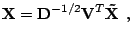 $\displaystyle \mathbf{X} = \mathbf{D}^{-1/2}\mathbf{V}^T\mathbf{\tilde{X}} \:\:\textrm{,}$