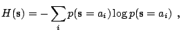 $\displaystyle H(\mathbf{s}) = - \sum_i p(\mathbf{s}=a_i) \log p(\mathbf{s}=a_i) \:\:\textrm{,}$