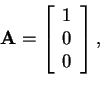 \begin{displaymath}\mathbf{A} = \left[ \begin{array}{c} 1 \\ 0 \\ 0 \end{array} \right],
\end{displaymath}