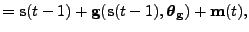 $\displaystyle = \mathbf{s}(t-1) + \mathbf{g}(\mathbf{s}(t-1), \boldsymbol{\theta}_\mathbf{g}) + \mathbf{m}(t),$